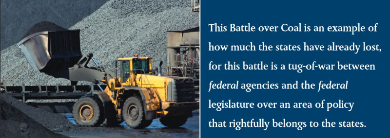 This Battle over Coal is an example of how much the states have already lost, for this battle is a tug-of-war between federal agencies and the federal legislature over an area of policy that rightfully belongs to the states. This Battle over Coal is an example of how much the states have already lost, for this battle is a tug-of-war between federal agencies and the federal legislature over an area of policy that rightfully belongs to the states.
