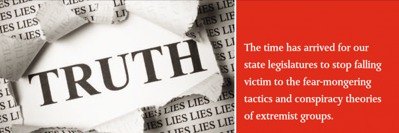 The time has arrived for our state legislatures to stop falling victim to the fear-mongering tactics and conspiracy theories of extremist groups. The time has arrived for our state legislatures to stop falling victim to the fear-mongering tactics and conspiracy theories of extremist groups.
